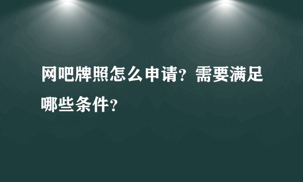 网吧牌照怎么申请？需要满足哪些条件？