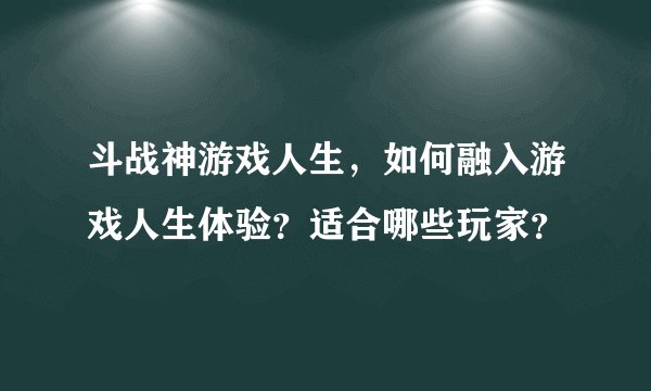 斗战神游戏人生，如何融入游戏人生体验？适合哪些玩家？