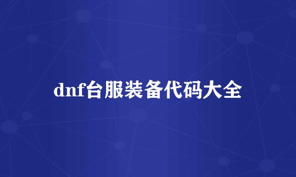 dnf台服装备代码大全