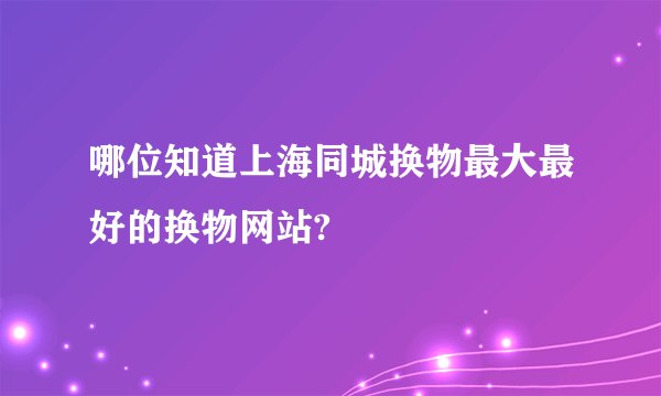 哪位知道上海同城换物最大最好的换物网站?