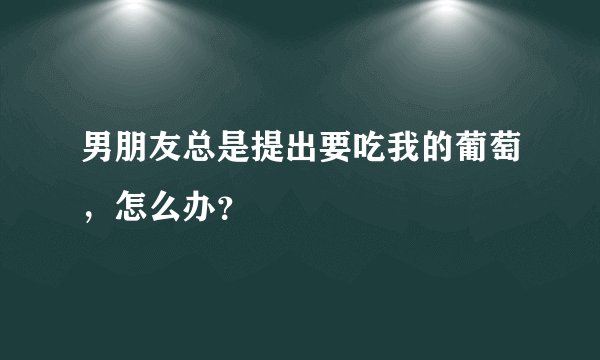 男朋友总是提出要吃我的葡萄，怎么办？