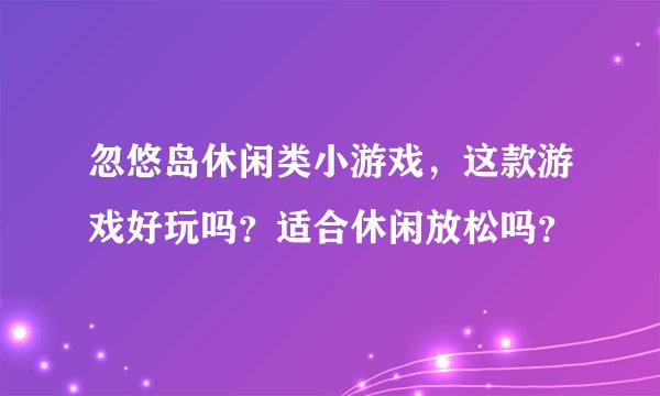 忽悠岛休闲类小游戏，这款游戏好玩吗？适合休闲放松吗？