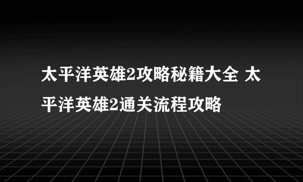 太平洋英雄2攻略秘籍大全 太平洋英雄2通关流程攻略