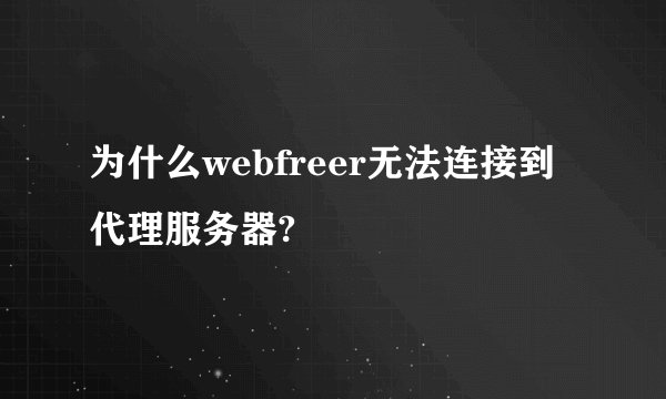 为什么webfreer无法连接到代理服务器?