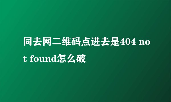 同去网二维码点进去是404 not found怎么破