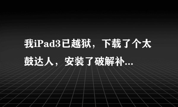 我iPad3已越狱，下载了个太鼓达人，安装了破解补丁（就是所有歌曲都出现了），本来玩的好好的，但今天