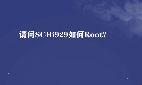 请问SCHi929如何Root?