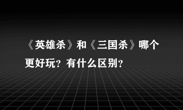 《英雄杀》和《三国杀》哪个更好玩？有什么区别？