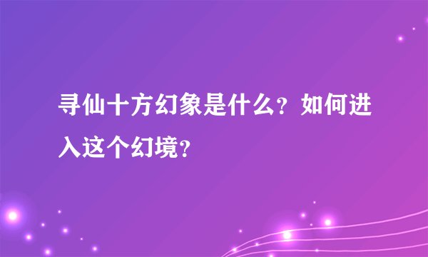 寻仙十方幻象是什么？如何进入这个幻境？