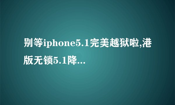 别等iphone5.1完美越狱啦,港版无锁5.1降级5.01或5.01平刷完美越狱教程