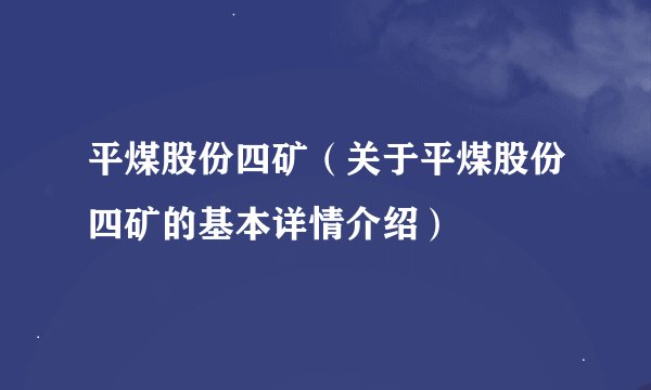 平煤股份四矿（关于平煤股份四矿的基本详情介绍）