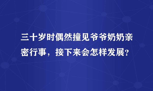 三十岁时偶然撞见爷爷奶奶亲密行事，接下来会怎样发展？
