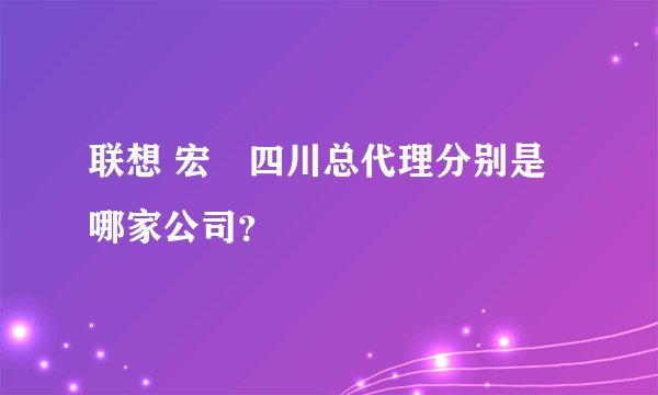 联想 宏碁四川总代理分别是哪家公司？