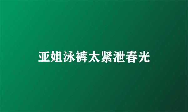 亚姐泳裤太紧泄春光