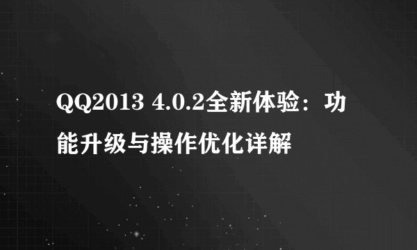 QQ2013 4.0.2全新体验：功能升级与操作优化详解