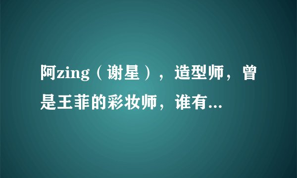 阿zing（谢星），造型师，曾是王菲的彩妆师，谁有他的详细资料，谢谢！
