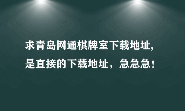 求青岛网通棋牌室下载地址,是直接的下载地址，急急急！