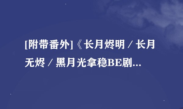 [附带番外]《长月烬明／长月无烬／黑月光拿稳BE剧本》作者：藤萝为枝.txt最新章节/全集txt免费下载