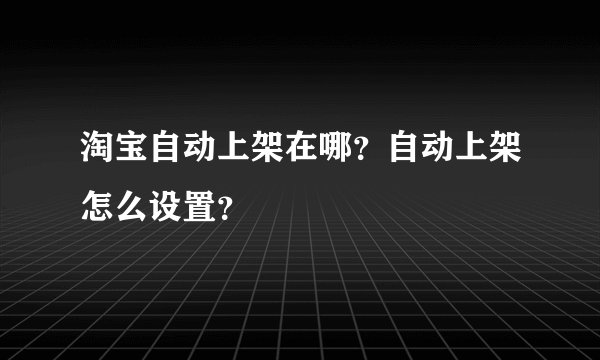 淘宝自动上架在哪？自动上架怎么设置？