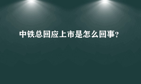 中铁总回应上市是怎么回事？