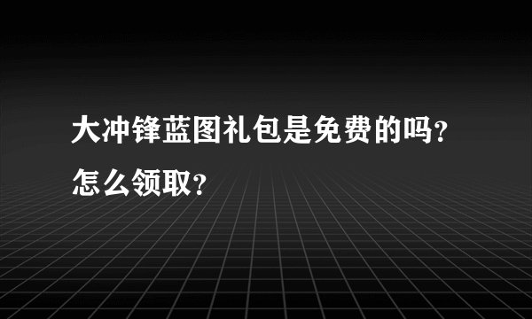 大冲锋蓝图礼包是免费的吗？怎么领取？