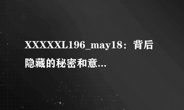 XXXXXL196_may18：背后隐藏的秘密和意义-揭秘XXXXXL196_may18的背后秘密！