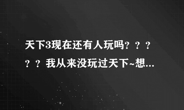天下3现在还有人玩吗？？？？？我从来没玩过天下~想试试玩玩 不知道好不好玩