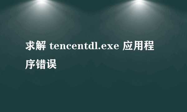 求解 tencentdl.exe 应用程序错误