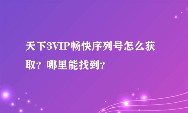 天下3VIP畅快序列号怎么获取？哪里能找到？