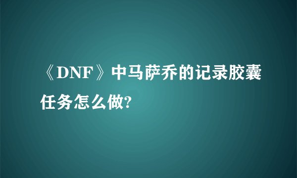 《DNF》中马萨乔的记录胶囊任务怎么做?