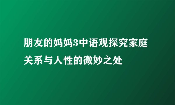 朋友的妈妈3中语观探究家庭关系与人性的微妙之处