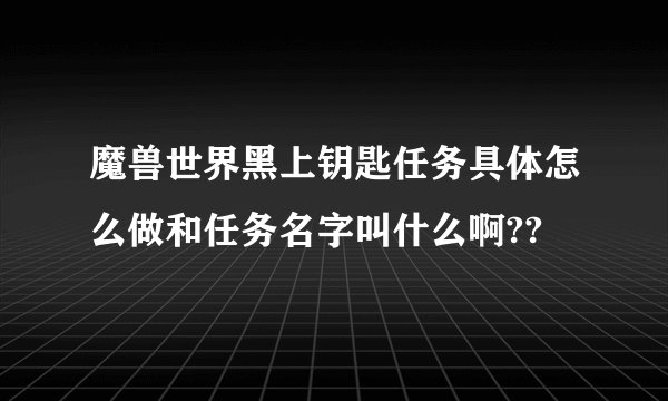 魔兽世界黑上钥匙任务具体怎么做和任务名字叫什么啊??