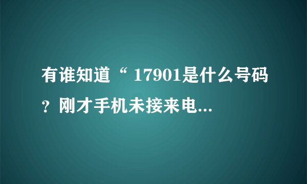 有谁知道“ 17901是什么号码？刚才手机未接来电显示的号码，求答案