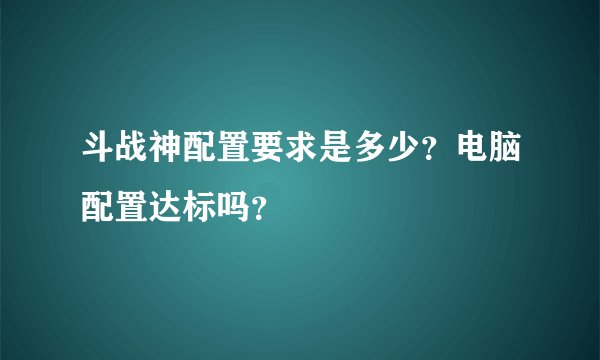 斗战神配置要求是多少？电脑配置达标吗？