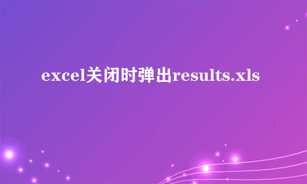 excel关闭时弹出results.xls