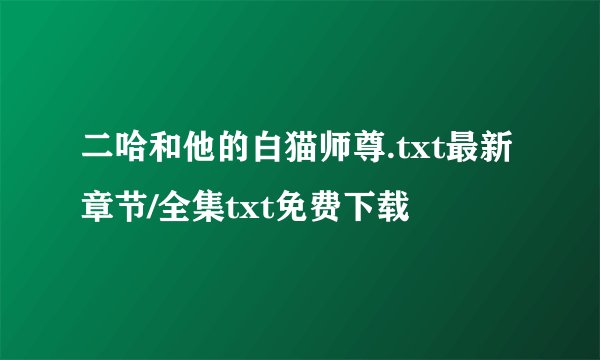 二哈和他的白猫师尊.txt最新章节/全集txt免费下载