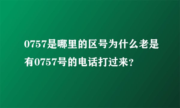 0757是哪里的区号为什么老是有0757号的电话打过来？