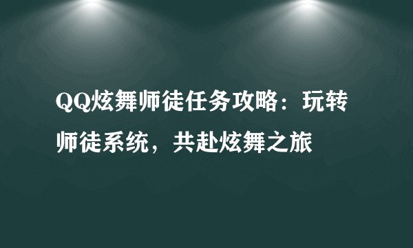 QQ炫舞师徒任务攻略：玩转师徒系统，共赴炫舞之旅