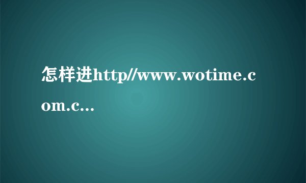 怎样进http//www.wotime.com.cn这个网站啊