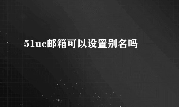 51uc邮箱可以设置别名吗