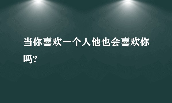 当你喜欢一个人他也会喜欢你吗?