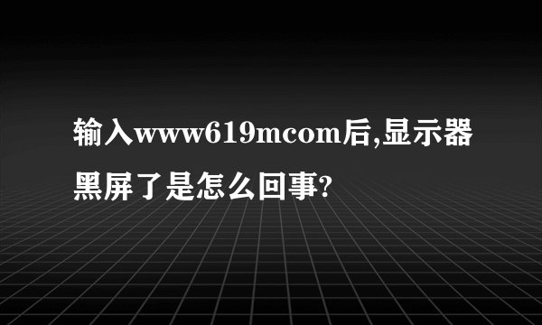输入www619mcom后,显示器黑屏了是怎么回事?
