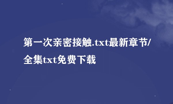 第一次亲密接触.txt最新章节/全集txt免费下载