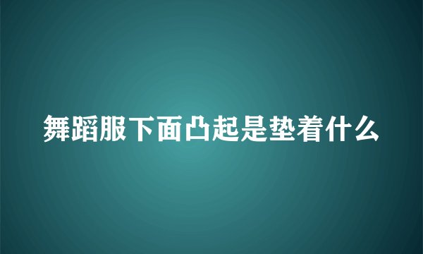舞蹈服下面凸起是垫着什么