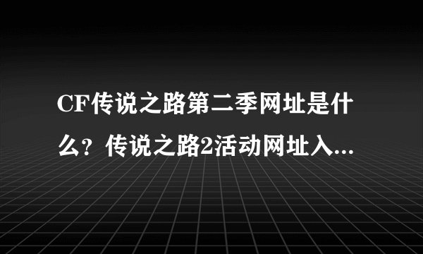 CF传说之路第二季网址是什么？传说之路2活动网址入口[多图]