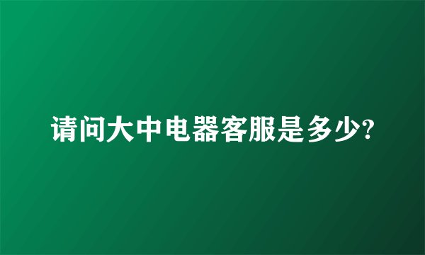请问大中电器客服是多少?