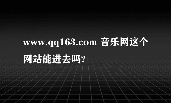 www.qq163.com 音乐网这个网站能进去吗?