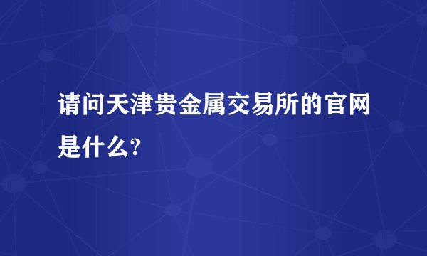 请问天津贵金属交易所的官网是什么?