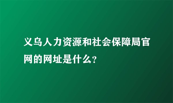 义乌人力资源和社会保障局官网的网址是什么？