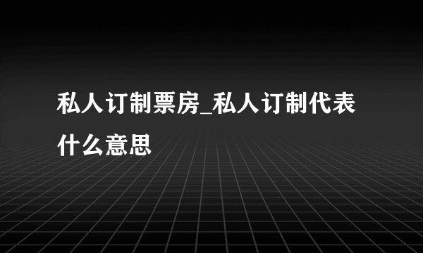 私人订制票房_私人订制代表什么意思